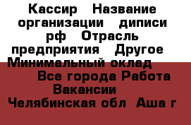 Кассир › Название организации ­ диписи.рф › Отрасль предприятия ­ Другое › Минимальный оклад ­ 30 000 - Все города Работа » Вакансии   . Челябинская обл.,Аша г.